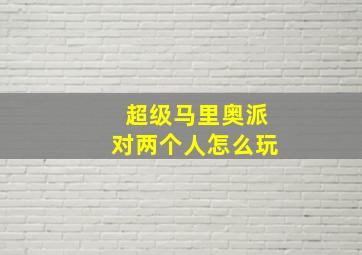 超级马里奥派对两个人怎么玩