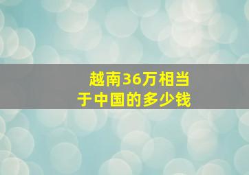 越南36万相当于中国的多少钱