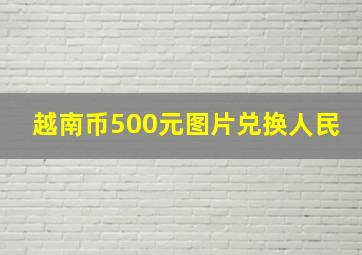 越南币500元图片兑换人民