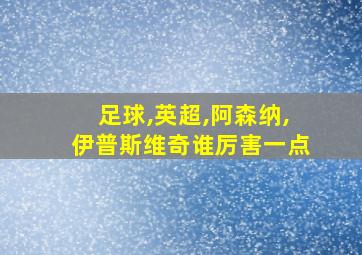 足球,英超,阿森纳,伊普斯维奇谁厉害一点