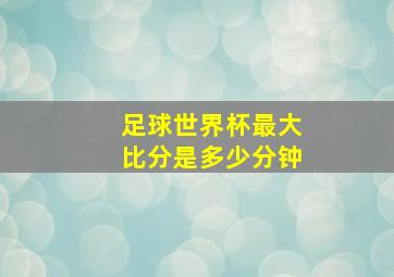 足球世界杯最大比分是多少分钟