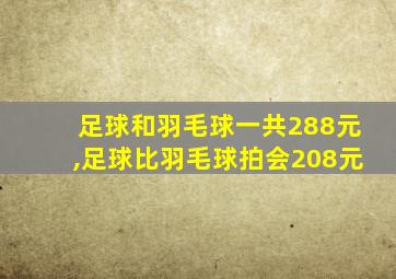 足球和羽毛球一共288元,足球比羽毛球拍会208元