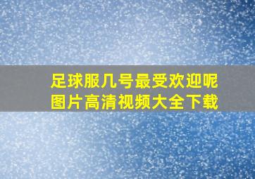 足球服几号最受欢迎呢图片高清视频大全下载