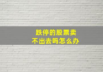 跌停的股票卖不出去吗怎么办