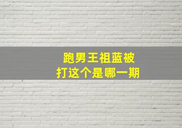 跑男王祖蓝被打这个是哪一期