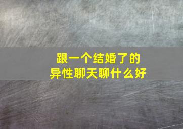 跟一个结婚了的异性聊天聊什么好