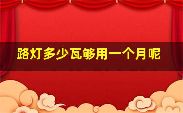 路灯多少瓦够用一个月呢