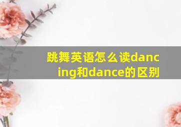 跳舞英语怎么读dancing和dance的区别