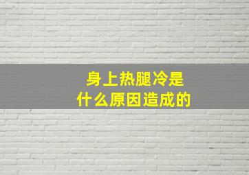 身上热腿冷是什么原因造成的