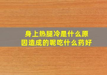 身上热腿冷是什么原因造成的呢吃什么药好