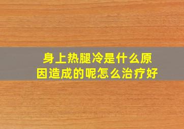 身上热腿冷是什么原因造成的呢怎么治疗好