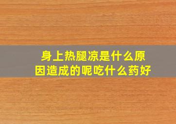 身上热腿凉是什么原因造成的呢吃什么药好