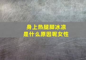 身上热腿脚冰凉是什么原因呢女性