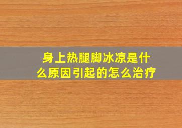 身上热腿脚冰凉是什么原因引起的怎么治疗