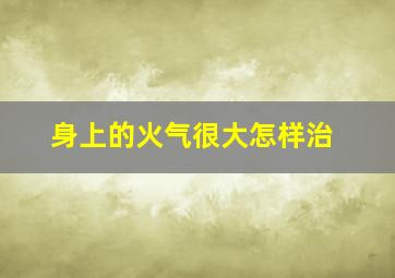 身上的火气很大怎样治