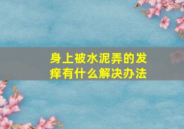 身上被水泥弄的发痒有什么解决办法