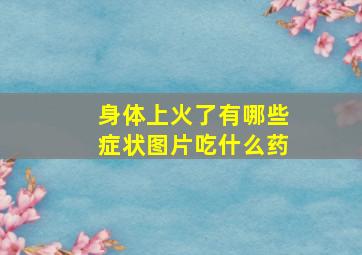 身体上火了有哪些症状图片吃什么药