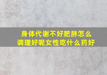 身体代谢不好肥胖怎么调理好呢女性吃什么药好