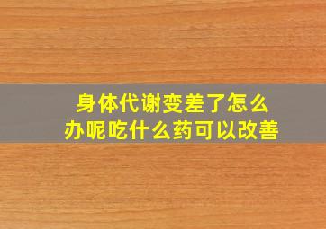 身体代谢变差了怎么办呢吃什么药可以改善