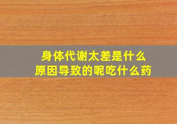 身体代谢太差是什么原因导致的呢吃什么药