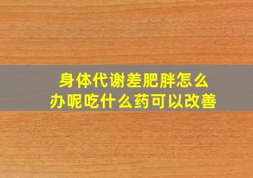 身体代谢差肥胖怎么办呢吃什么药可以改善