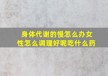 身体代谢的慢怎么办女性怎么调理好呢吃什么药