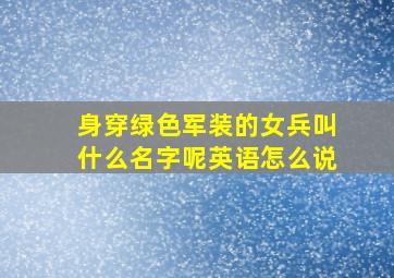 身穿绿色军装的女兵叫什么名字呢英语怎么说