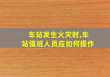 车站发生火灾时,车站值班人员应如何操作