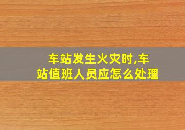 车站发生火灾时,车站值班人员应怎么处理