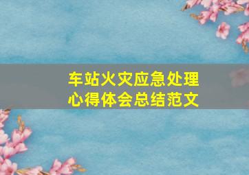 车站火灾应急处理心得体会总结范文