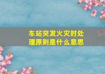 车站突发火灾时处理原则是什么意思