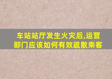 车站站厅发生火灾后,运营部门应该如何有效疏散乘客