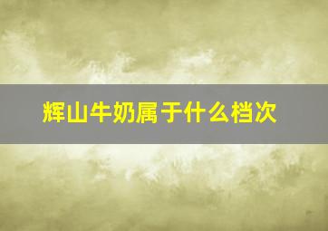 辉山牛奶属于什么档次