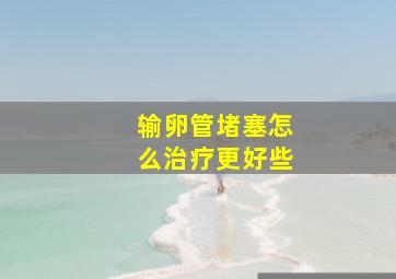 输卵管堵塞怎么治疗更好些