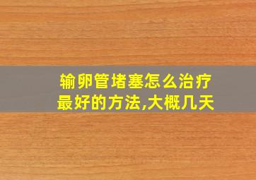 输卵管堵塞怎么治疗最好的方法,大概几天