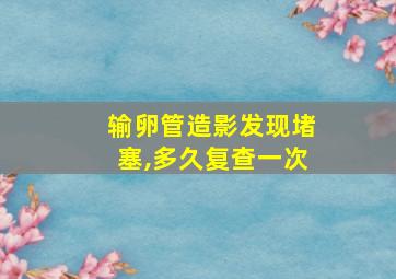 输卵管造影发现堵塞,多久复查一次