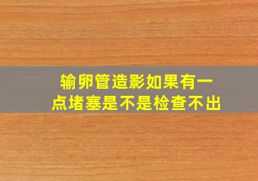 输卵管造影如果有一点堵塞是不是检查不出