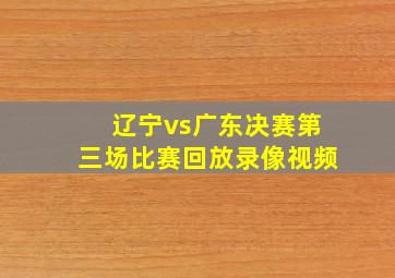 辽宁vs广东决赛第三场比赛回放录像视频