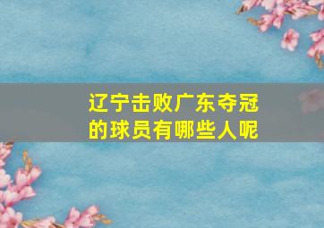 辽宁击败广东夺冠的球员有哪些人呢