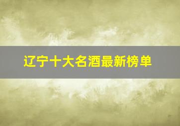 辽宁十大名酒最新榜单