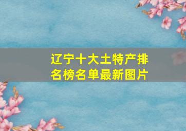 辽宁十大土特产排名榜名单最新图片