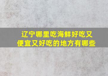 辽宁哪里吃海鲜好吃又便宜又好吃的地方有哪些