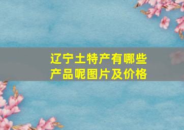 辽宁土特产有哪些产品呢图片及价格