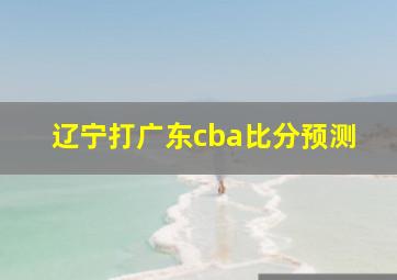 辽宁打广东cba比分预测