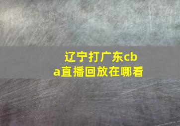 辽宁打广东cba直播回放在哪看