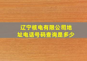 辽宁核电有限公司地址电话号码查询是多少