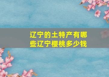 辽宁的土特产有哪些辽宁樱桃多少钱