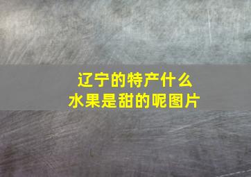 辽宁的特产什么水果是甜的呢图片