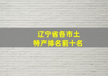 辽宁省各市土特产排名前十名