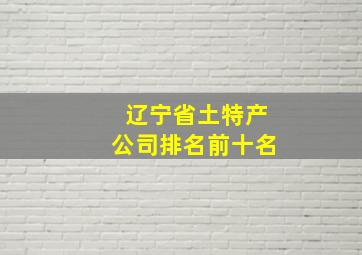 辽宁省土特产公司排名前十名